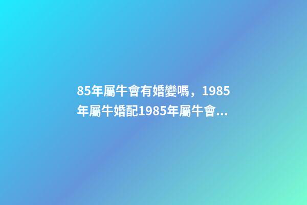 85年屬牛會有婚變嗎，1985年屬牛婚配1985年屬牛會長久嗎 85年屬牛36歲離婚，85年屬牛36歲有一災-第1張-觀點-玄機派